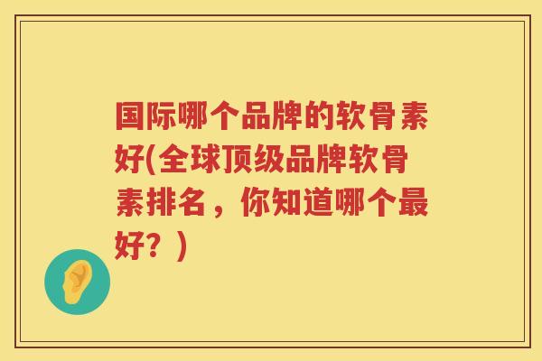 国际哪个品牌的软骨素好(全球品牌软骨素排名,你知道哪个好?) 国际哪个品牌的软骨素好(全球品牌软骨素排名,你知道哪个好?)