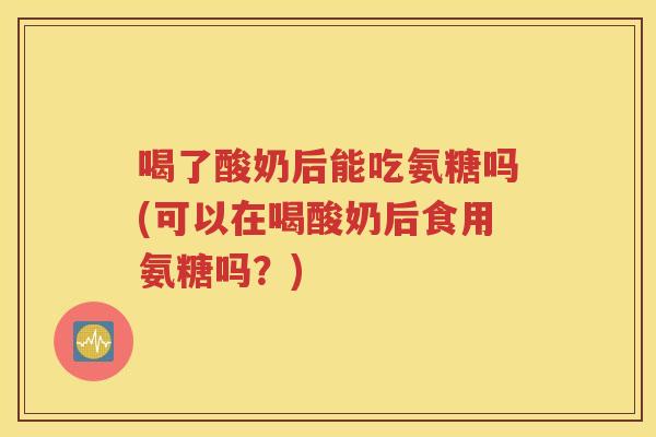 喝了酸奶后能吃氨糖吗(可以在喝酸奶后食用氨糖吗?) 喝了酸奶后能吃氨糖吗(可以在喝酸奶后食用氨糖吗?)