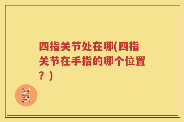 四指关节处在哪(四指关节在手指的哪个位置？)