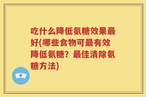 吃什么降低氨糖效果好(哪些食物可有效降低氨糖?佳清除氨糖方法) 吃什么降低氨糖效果好(哪些食物可有效降低氨糖?佳清除氨糖方法)