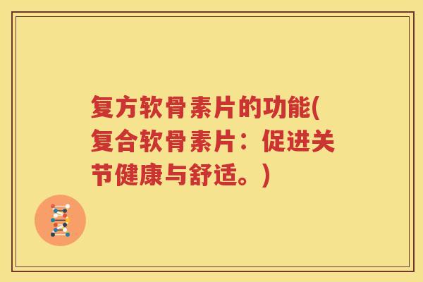 复方软骨素片的功能(复合软骨素片:促进关节健康与舒适。) 复方软骨素片的功能(复合软骨素片:促进关节健康与舒适。)