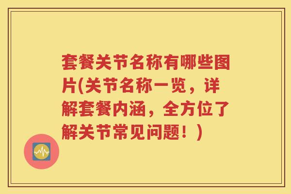 套餐关节名称有哪些图片(关节名称一览，详解套餐内涵，全方位了解关节常见问题！)