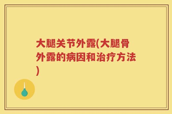 大腿关节外露(大腿骨外露的因和方法) 大腿关节外露(大腿骨外露的因和方法)