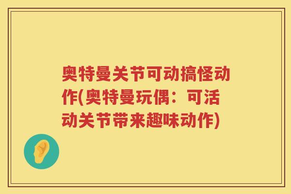 奥特曼关节可动搞怪动作(奥特曼玩偶:可活动关节带来趣味动作) 奥特曼关节可动搞怪动作(奥特曼玩偶:可活动关节带来趣味动作)