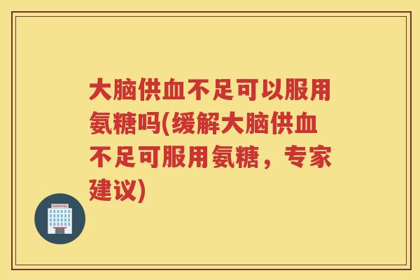 大脑供不足可以服用氨糖吗(缓解大脑供不足可服用氨糖，专家建议)