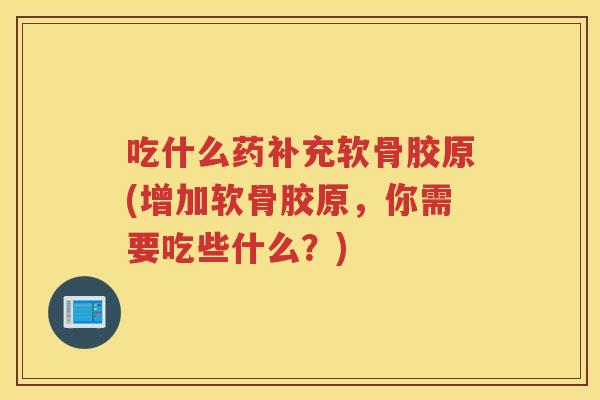 吃什么药补充软骨胶原(增加软骨胶原,你需要吃些什么?) 吃什么药补充软骨胶原(增加软骨胶原,你需要吃些什么?)