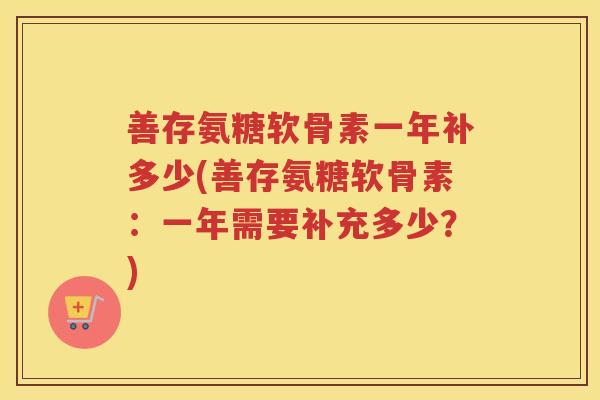 善存氨糖软骨素一年补多少(善存氨糖软骨素：一年需要补充多少？)