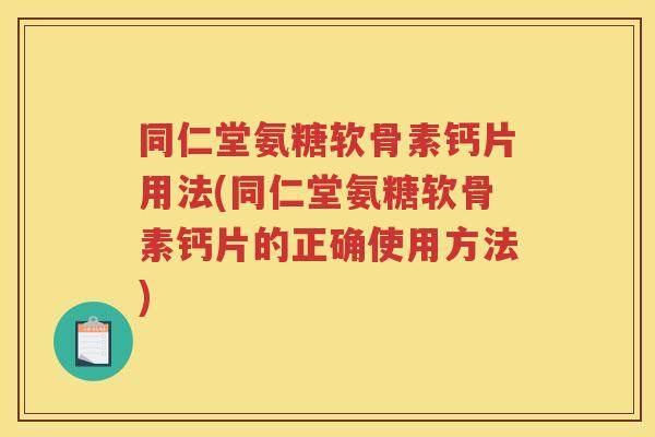 同仁堂氨糖软骨素钙片用法(同仁堂氨糖软骨素钙片的正确使用方法) 同仁堂氨糖软骨素钙片用法(同仁堂氨糖软骨素钙片的正确使用方法)