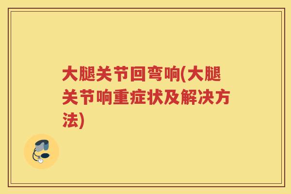 大腿关节回弯响(大腿关节响重症状及解决方法) 大腿关节回弯响(大腿关节响重症状及解决方法)