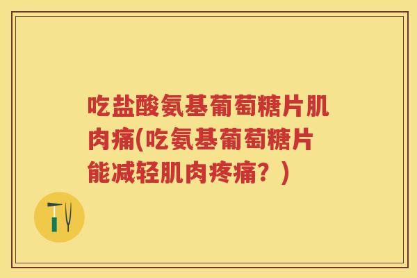 吃盐酸氨基葡萄糖片肌肉痛(吃氨基葡萄糖片能减轻肌肉?) 吃盐酸氨基葡萄糖片肌肉痛(吃氨基葡萄糖片能减轻肌肉?)