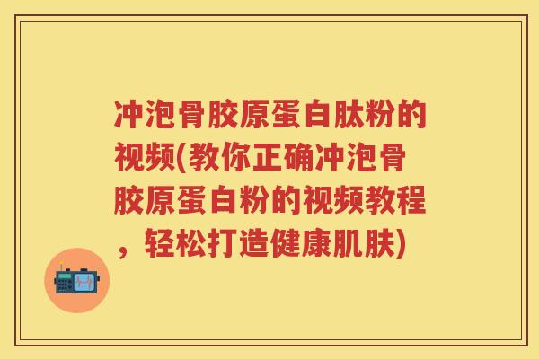 冲泡骨胶原蛋白肽粉的视频(教你正确冲泡骨胶原蛋白粉的视频教程，轻松打造健康)