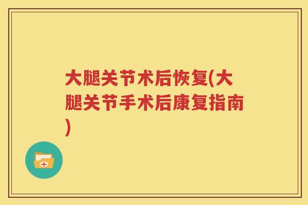大腿关节术后恢复(大腿关节手术后康复指南) 大腿关节术后恢复(大腿关节手术后康复指南)