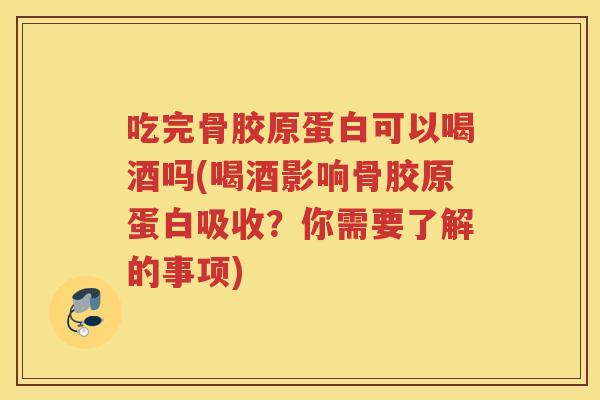 吃完骨胶原蛋白可以喝酒吗(喝酒影响骨胶原蛋白吸收?你需要了解的事项) 吃完骨胶原蛋白可以喝酒吗(喝酒影响骨胶原蛋白吸收?你需要了解的事项)