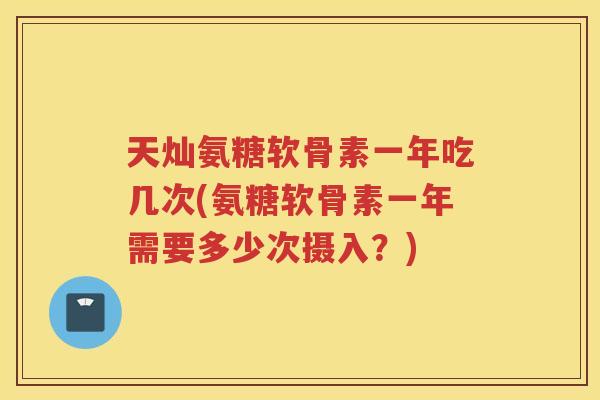 天灿氨糖软骨素一年吃几次(氨糖软骨素一年需要多少次摄入?) 天灿氨糖软骨素一年吃几次(氨糖软骨素一年需要多少次摄入?)