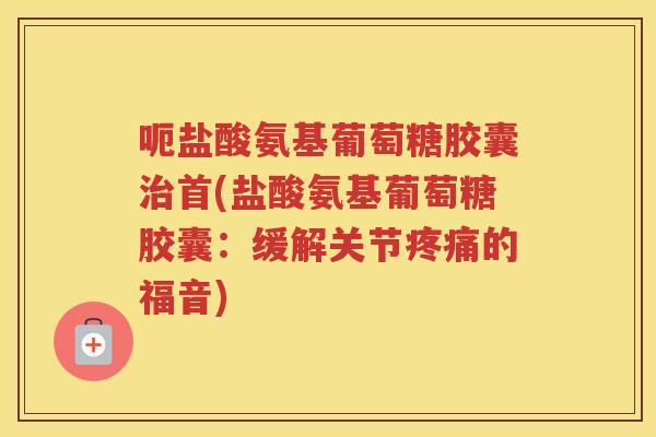 呃盐酸氨基葡萄糖胶囊首(盐酸氨基葡萄糖胶囊:缓解关节的福音) 呃盐酸氨基葡萄糖胶囊首(盐酸氨基葡萄糖胶囊:缓解关节的福音)