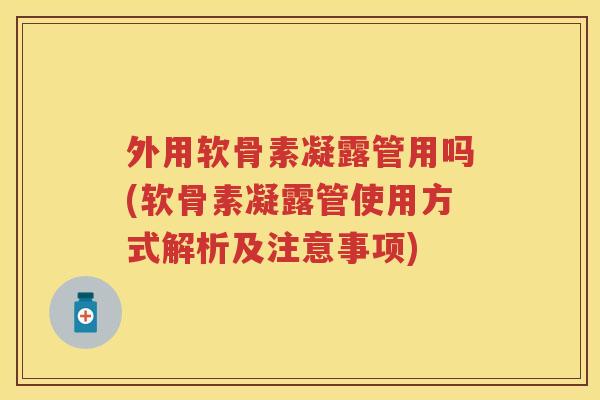 外用软骨素凝露管用吗(软骨素凝露管使用方式解析及注意事项) 外用软骨素凝露管用吗(软骨素凝露管使用方式解析及注意事项)