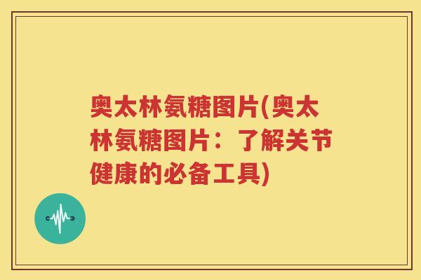 奥太林氨糖图片(奥太林氨糖图片:了解关节健康的必备工具) 奥太林氨糖图片(奥太林氨糖图片:了解关节健康的必备工具)