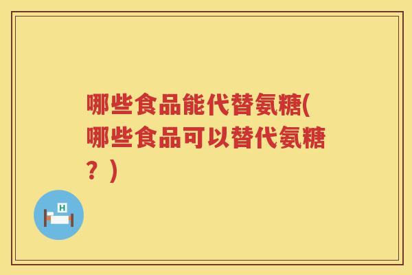 哪些食品能代替氨糖(哪些食品可以替代氨糖?) 哪些食品能代替氨糖(哪些食品可以替代氨糖?)