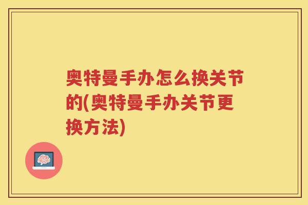 奥特曼手办怎么换关节的(奥特曼手办关节更换方法) 奥特曼手办怎么换关节的(奥特曼手办关节更换方法)