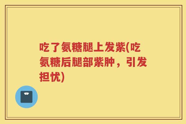 吃了氨糖腿上发紫(吃氨糖后腿部紫肿，引发担忧)