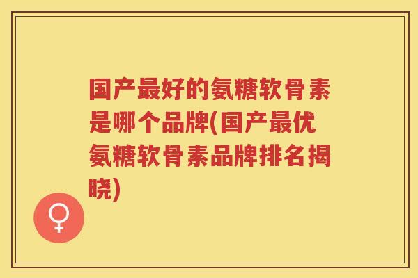国产好的氨糖软骨素是哪个品牌(国产优氨糖软骨素品牌排名揭晓) 国产好的氨糖软骨素是哪个品牌(国产优氨糖软骨素品牌排名揭晓)