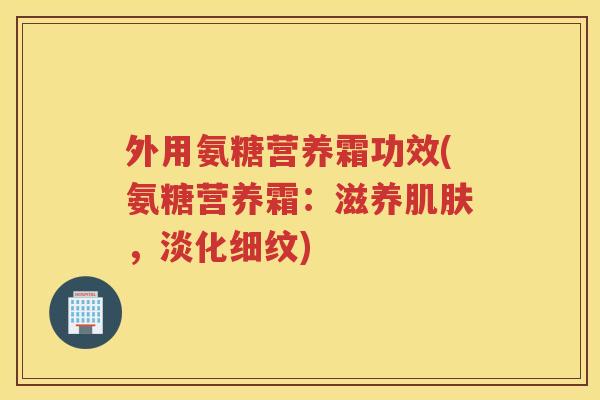 外用氨糖营养霜功效(氨糖营养霜：滋养，淡化细纹)