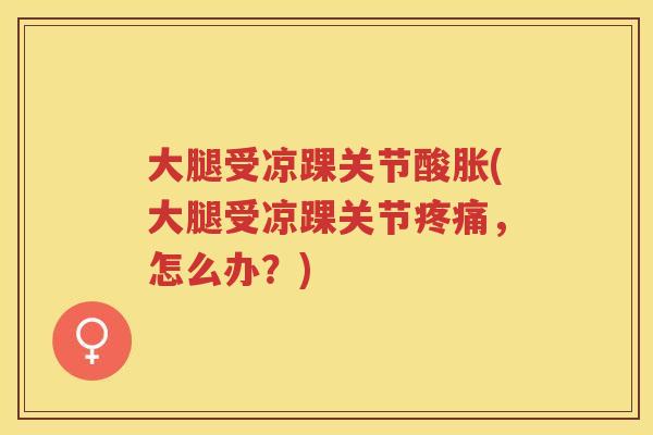 大腿受凉踝关节酸胀(大腿受凉踝关节，怎么办？)