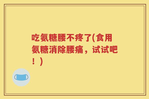 吃氨糖腰不疼了(食用氨糖消除腰痛,试试吧!) 吃氨糖腰不疼了(食用氨糖消除腰痛,试试吧!)