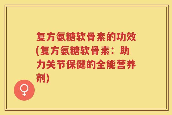 复方氨糖软骨素的功效(复方氨糖软骨素：助力关节保健的全能营养剂)
