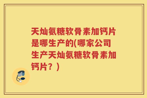 天灿氨糖软骨素加钙片是哪生产的(哪家公司生产天灿氨糖软骨素加钙片?) 天灿氨糖软骨素加钙片是哪生产的(哪家公司生产天灿氨糖软骨素加钙片?)