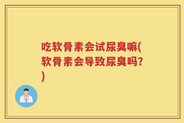 吃软骨素会试尿臭嘛(软骨素会导致尿臭吗?) 吃软骨素会试尿臭嘛(软骨素会导致尿臭吗?)