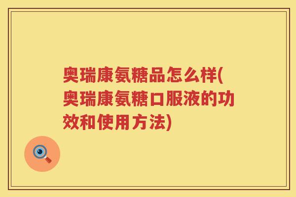 奥瑞康氨糖品怎么样(奥瑞康氨糖口服液的功效和使用方法)