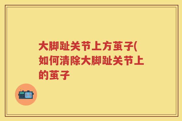 大脚趾关节上方茧子(如何清除大脚趾关节上的茧子 大脚趾关节上方茧子(如何清除大脚趾关节上的茧子
