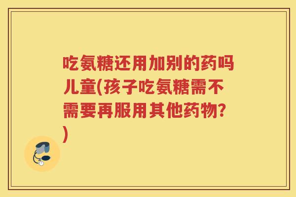 吃氨糖还用加别的药吗儿童(孩子吃氨糖需不需要再服用其他？)