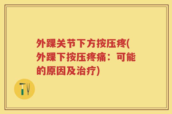 外踝关节下方按压疼(外踝下按压：可能的原因及)