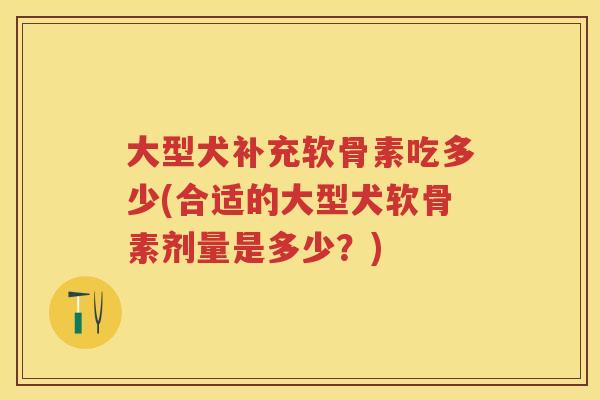 大型犬补充软骨素吃多少(合适的大型犬软骨素剂量是多少?) 大型犬补充软骨素吃多少(合适的大型犬软骨素剂量是多少?)