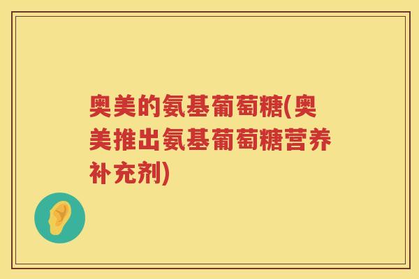 奥美的氨基葡萄糖(奥美推出氨基葡萄糖营养补充剂) 奥美的氨基葡萄糖(奥美推出氨基葡萄糖营养补充剂)