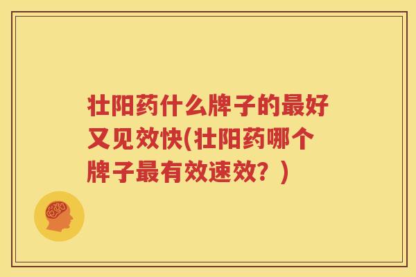 壮阳药什么牌子的好又见效快(壮阳药哪个牌子有效速效?) 壮阳药什么牌子的好又见效快(壮阳药哪个牌子有效速效?)