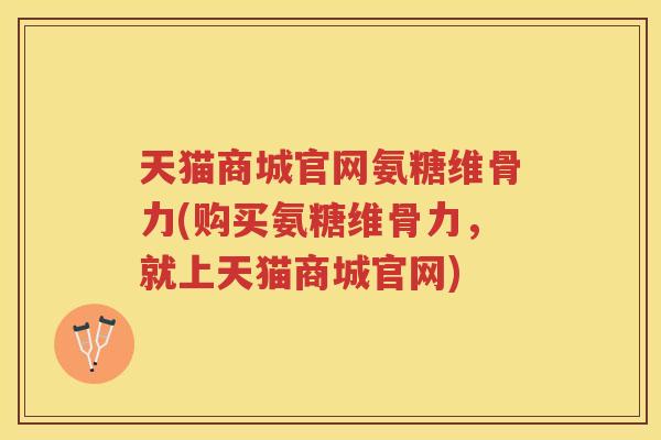 天猫商城官网氨糖维骨力(购买氨糖维骨力,就上天猫商城官网) 天猫商城官网氨糖维骨力(购买氨糖维骨力,就上天猫商城官网)