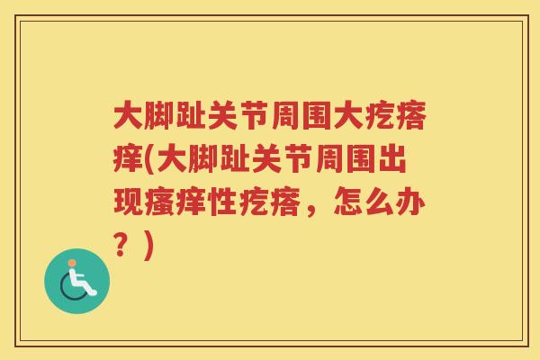 大脚趾关节周围大疙瘩痒(大脚趾关节周围出现性疙瘩,怎么办?) 大脚趾关节周围大疙瘩痒(大脚趾关节周围出现性疙瘩,怎么办?)