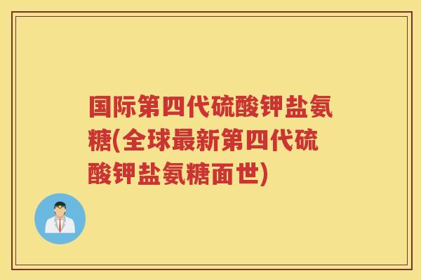 国际第四代硫酸钾盐氨糖(全球新第四代硫酸钾盐氨糖面世) 国际第四代硫酸钾盐氨糖(全球新第四代硫酸钾盐氨糖面世)