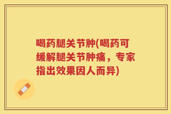 喝药腿关节肿(喝药可缓解腿关节肿痛，专家指出效果因人而异)