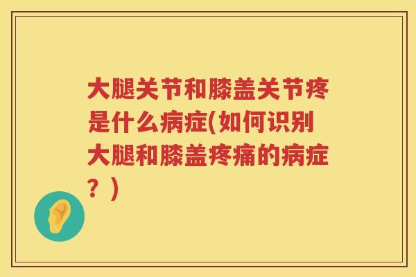 大腿关节和膝盖关节疼是什么症(如何识别大腿和膝盖的症？)