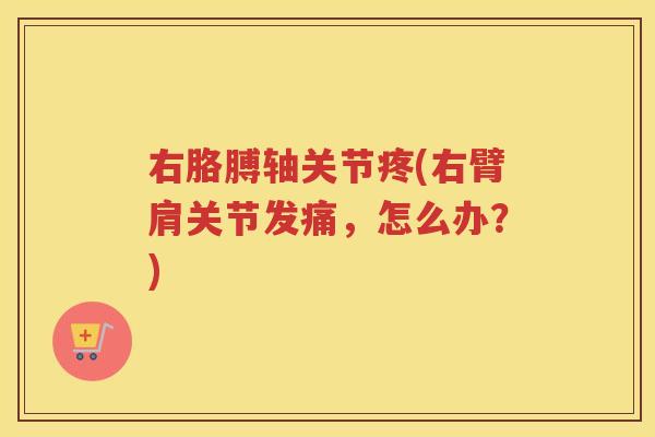 右胳膊轴关节疼(右臂肩关节发痛，怎么办？)
