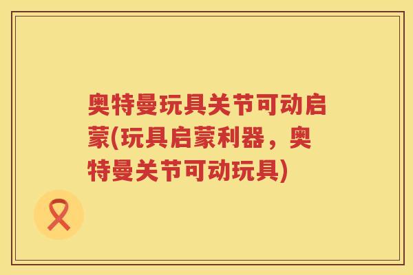 奥特曼玩具关节可动启蒙(玩具启蒙利器,奥特曼关节可动玩具) 奥特曼玩具关节可动启蒙(玩具启蒙利器,奥特曼关节可动玩具)