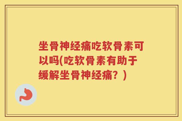 坐骨痛吃软骨素可以吗(吃软骨素有助于缓解坐骨痛？)