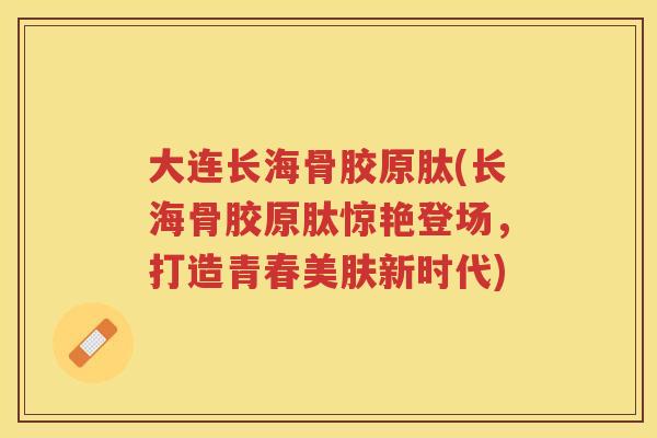 大连长海骨胶原肽(长海骨胶原肽惊艳登场,打造青春美肤新时代) 大连长海骨胶原肽(长海骨胶原肽惊艳登场,打造青春美肤新时代)