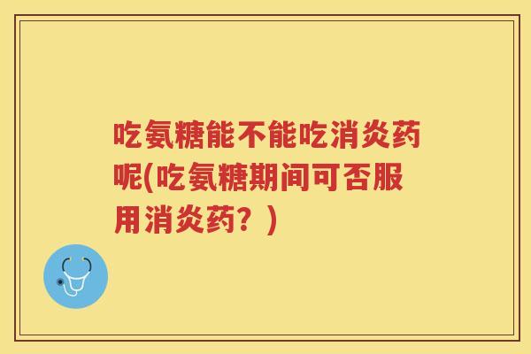 吃氨糖能不能吃药呢(吃氨糖期间可否服用药?) 吃氨糖能不能吃药呢(吃氨糖期间可否服用药?)