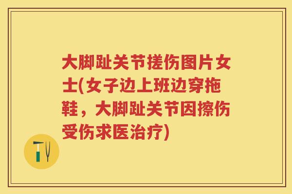 大脚趾关节搓伤图片女士(女子边上班边穿拖鞋,大脚趾关节因擦伤受伤求医) 大脚趾关节搓伤图片女士(女子边上班边穿拖鞋,大脚趾关节因擦伤受伤求医)