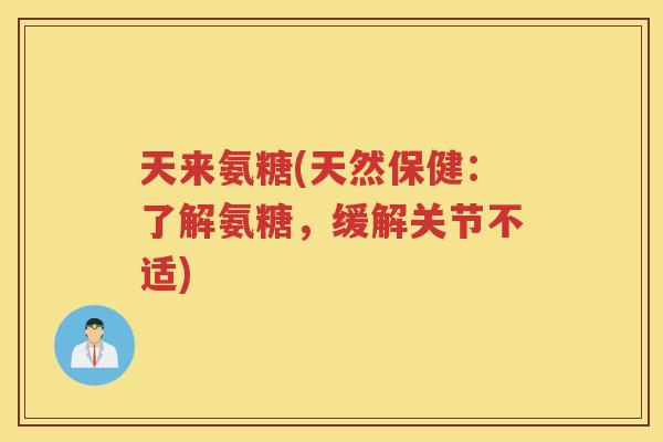 天来氨糖(天然保健:了解氨糖,缓解关节不适) 天来氨糖(天然保健:了解氨糖,缓解关节不适)